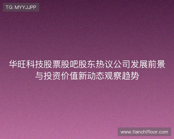 华旺科技股票股吧股东热议公司发展前景与投资价值新动态观察趋势